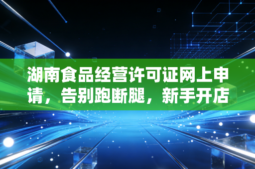 湖南食品经营许可证网上申请，告别跑断腿，新手开店避坑指南