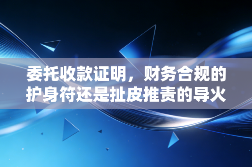 委托收款证明,财务合规的护身符还是扯皮推责的导火索?——一位注会眼中的资金流转与信任博弈