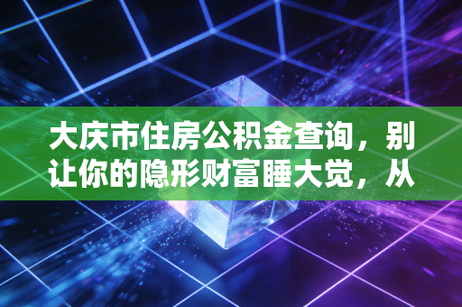 大庆市住房公积金查询,别让你的隐形财富睡大觉,从读懂每一笔余额开始