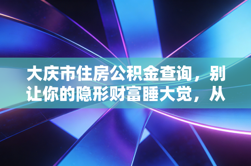 大庆市住房公积金查询，别让你的隐形财富睡大觉，从读懂每一笔余额开始