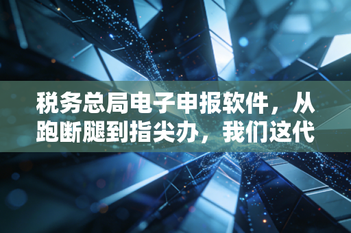 税务总局电子申报软件,从跑断腿到指尖办,我们这代财务人的爱恨情仇