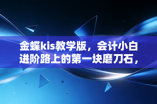 金蝶kis教学版，会计小白进阶路上的第一块磨刀石，从手写分录到数字化管理的跨越