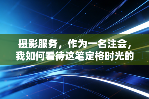 摄影服务,作为一名注会,我如何看待这笔定格时光的隐形投资