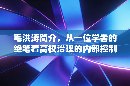 毛洪涛简介,从一位学者的绝笔看高校治理的内部控制失效与职场孤勇者