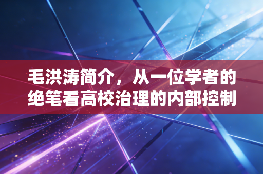 毛洪涛简介，从一位学者的绝笔看高校治理的内部控制失效与职场孤勇者
