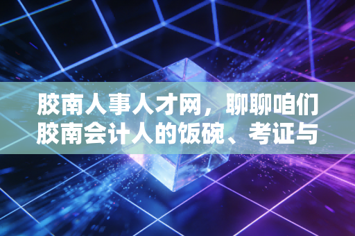 胶南人事人才网,聊聊咱们胶南会计人的饭碗、考证与未来