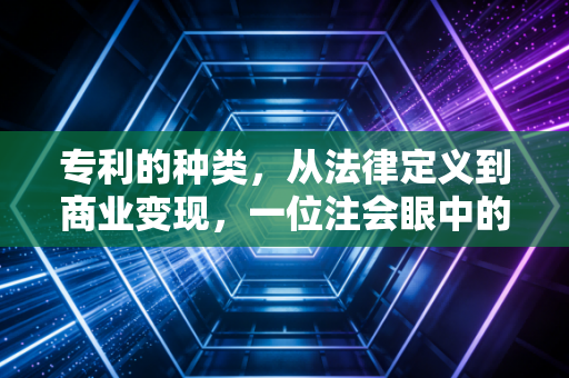 专利的种类,从法律定义到商业变现,一位注会眼中的资产护城河