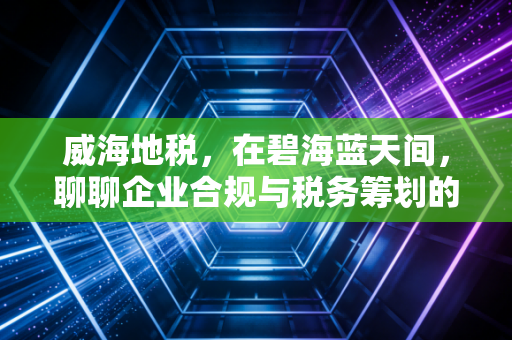 威海地税，在碧海蓝天间，聊聊企业合规与税务筹划的那些事儿