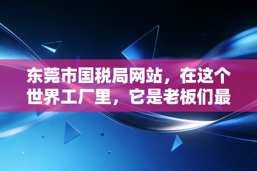 东莞市国税局网站，在这个世界工厂里，它是老板们最该收藏的数字生存指南