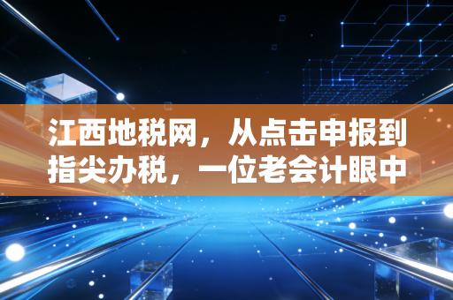 江西地税网，从点击申报到指尖办税，一位老会计眼中的江西税务变迁史