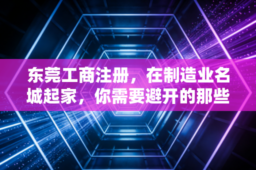 东莞工商注册，在制造业名城起家，你需要避开的那些坑与雷