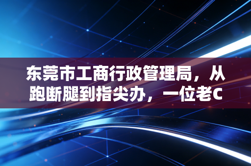 东莞市工商行政管理局,从跑断腿到指尖办,一位老CPA眼中的东莞营商环境变迁