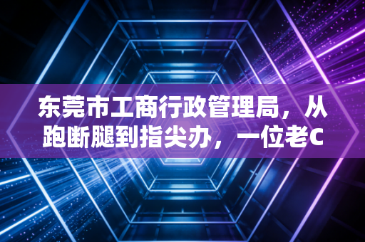 东莞市工商行政管理局，从跑断腿到指尖办，一位老CPA眼中的东莞营商环境变迁