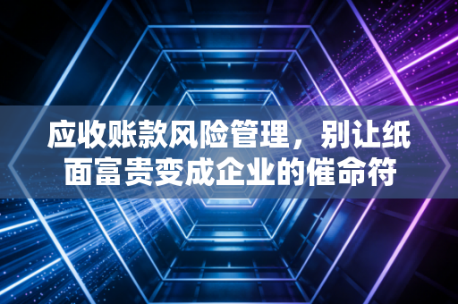 应收账款风险管理,别让纸面富贵变成企业的催命符