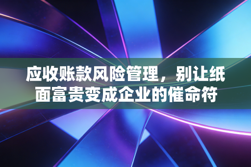 应收账款风险管理，别让纸面富贵变成企业的催命符