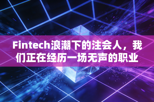 Fintech浪潮下的注会人,我们正在经历一场无声的职业重塑