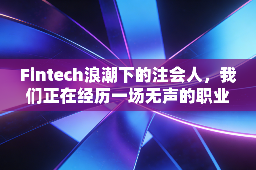 Fintech浪潮下的注会人,我们正在经历一场无声的职业重塑