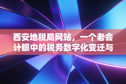 西安地税局网站,一个老会计眼中的税务数字化变迁与实操指南