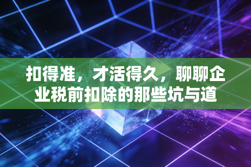 扣得准,才活得久,聊聊企业税前扣除的那些坑与道