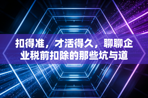 扣得准，才活得久，聊聊企业税前扣除的那些坑与道