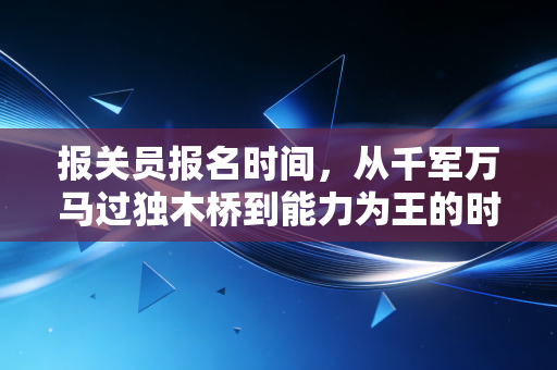 报关员报名时间,从千军万马过独木桥到能力为王的时代变迁