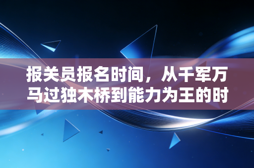 报关员报名时间,从千军万马过独木桥到能力为王的时代变迁