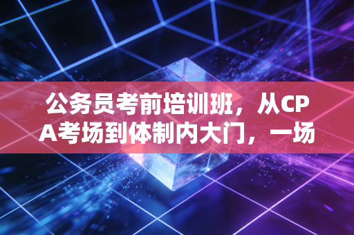公务员考前培训班,从CPA考场到体制内大门,一场关于上岸的集体焦虑与救赎