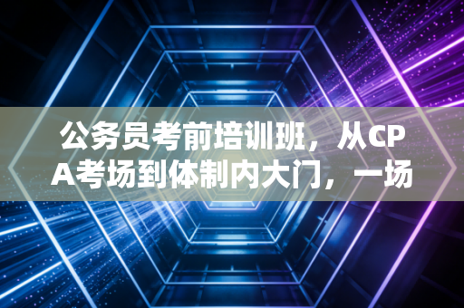 公务员考前培训班,从CPA考场到体制内大门,一场关于上岸的集体焦虑与救赎