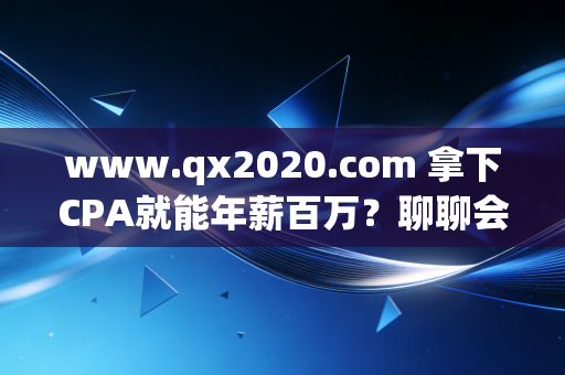 www.qx2020.com 拿下CPA就能年薪百万?聊聊会计人最真实的职业焦虑与破局