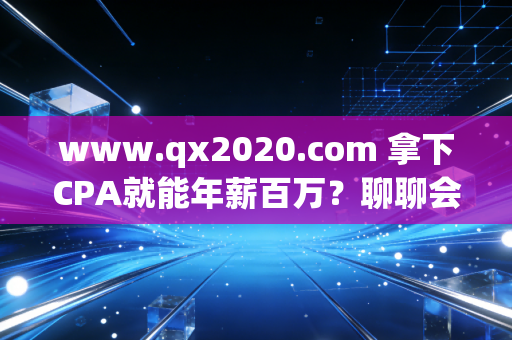 www.qx2020.com 拿下CPA就能年薪百万？聊聊会计人最真实的职业焦虑与破局