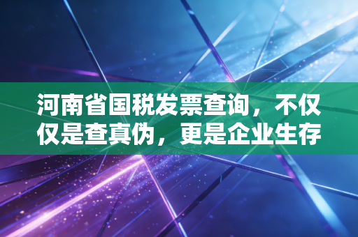 河南省国税发票查询，不仅仅是查真伪，更是企业生存的护身符