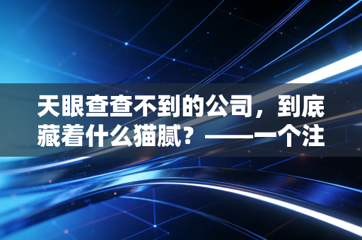天眼查查不到的公司,到底藏着什么猫腻?——一个注会眼中的商业隐秘角落