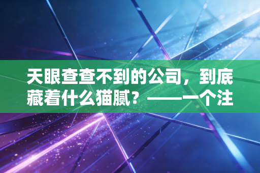 天眼查查不到的公司,到底藏着什么猫腻?——一个注会眼中的商业隐秘角落