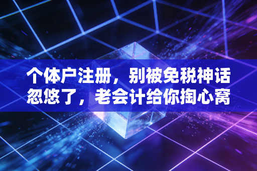 个体户注册，别被免税神话忽悠了，老会计给你掏心窝子的话