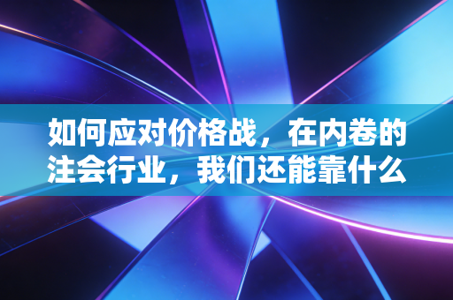如何应对价格战,在内卷的注会行业,我们还能靠什么活下去?