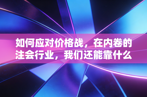 如何应对价格战，在内卷的注会行业，我们还能靠什么活下去？