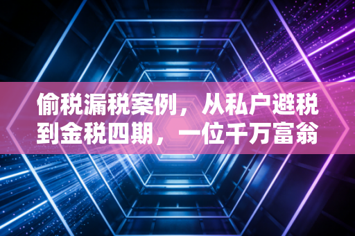 偷税漏税案例,从私户避税到金税四期,一位千万富翁的滑铁卢与我的冷思考