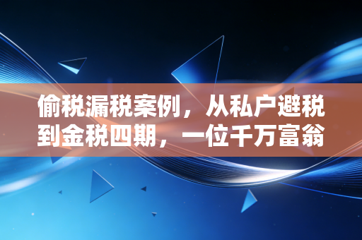 偷税漏税案例,从私户避税到金税四期,一位千万富翁的滑铁卢与我的冷思考