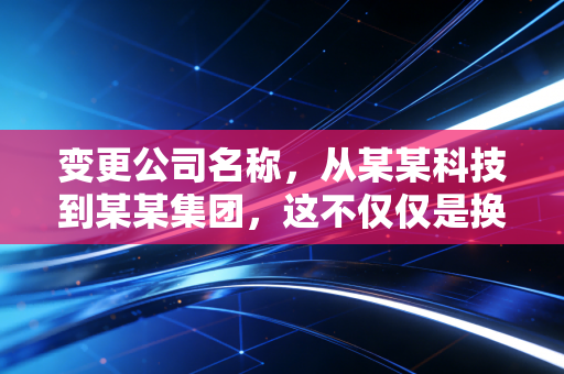变更公司名称，从某某科技到某某集团，这不仅仅是换个招牌那么简单