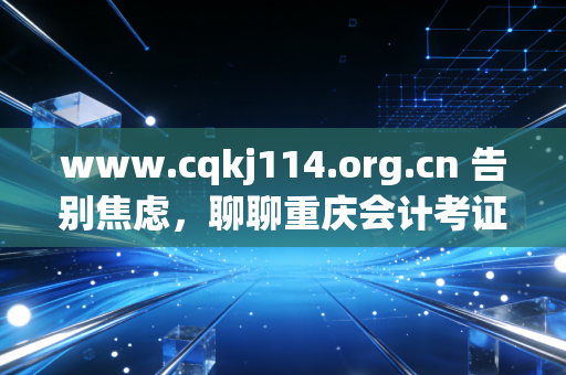 www.cqkj114.org.cn 告别焦虑,聊聊重庆会计考证与继续教育的那些事儿