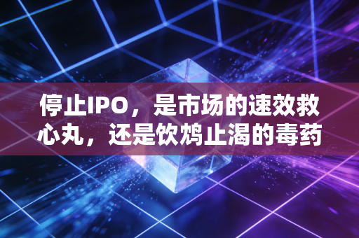 停止IPO，是市场的速效救心丸，还是饮鸩止渴的毒药？