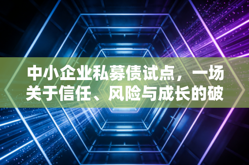 中小企业私募债试点,一场关于信任、风险与成长的破局实验