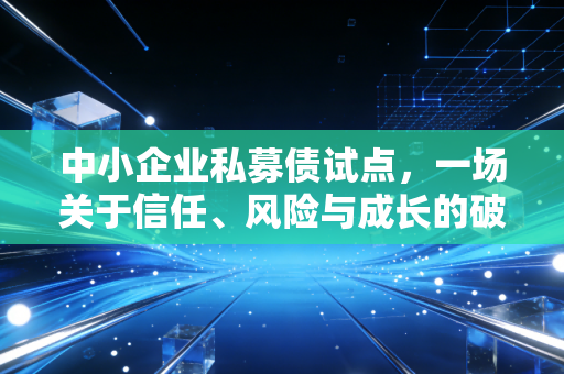 中小企业私募债试点,一场关于信任、风险与成长的破局实验
