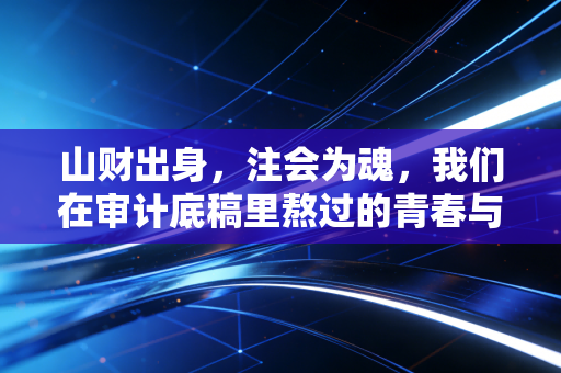 山财出身，注会为魂，我们在审计底稿里熬过的青春与未来