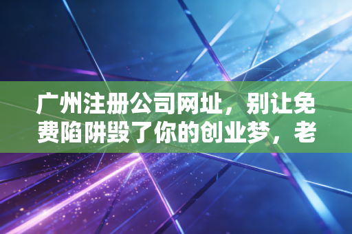广州注册公司网址，别让免费陷阱毁了你的创业梦，老会计掏心窝子的话