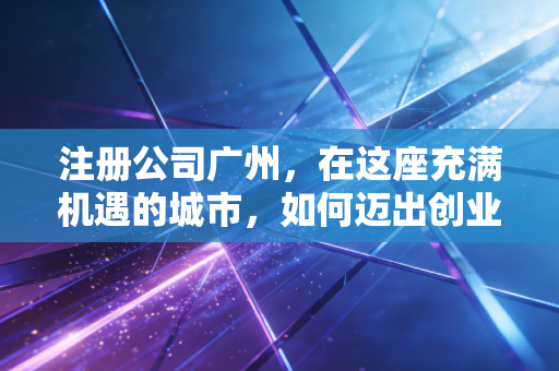 注册公司广州,在这座充满机遇的城市,如何迈出创业的第一步?
