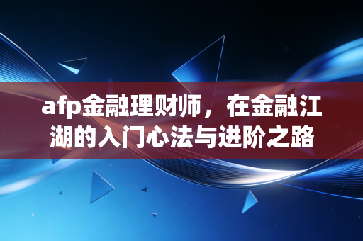 afp金融理财师，在金融江湖的入门心法与进阶之路