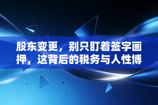 股东变更,别只盯着签字画押,这背后的税务与人性博弈你真的懂吗?