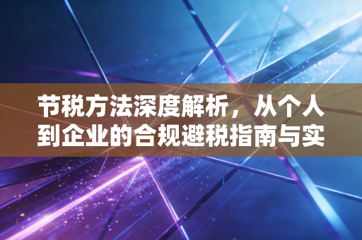 节税方法深度解析,从个人到企业的合规避税指南与实战心法