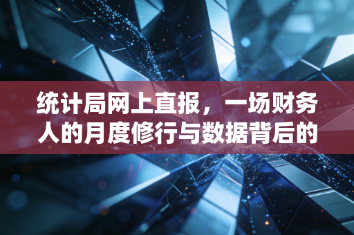 统计局网上直报,一场财务人的月度修行与数据背后的宏观博弈